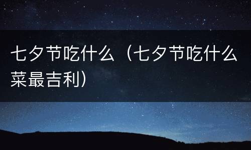 七夕节吃什么（七夕节吃什么菜最吉利）