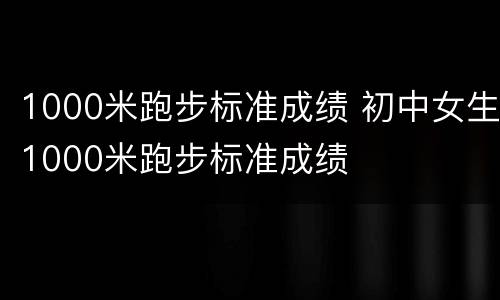 1000米跑步标准成绩 初中女生1000米跑步标准成绩