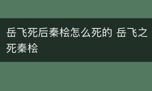 岳飞死后秦桧怎么死的 岳飞之死秦桧