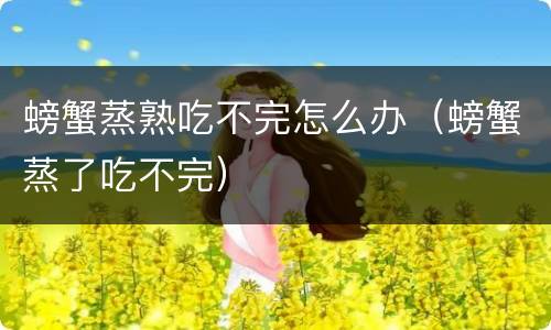 螃蟹蒸熟吃不完怎么办（螃蟹蒸了吃不完）