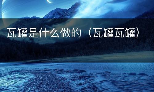 瓦罐是什么做的（瓦罐瓦罐）