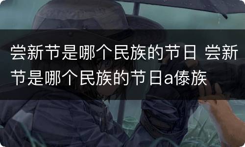 尝新节是哪个民族的节日 尝新节是哪个民族的节日a傣族