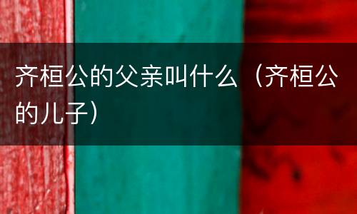 齐桓公的父亲叫什么（齐桓公的儿子）