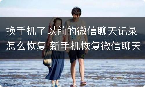 换手机了以前的微信聊天记录怎么恢复 新手机恢复微信聊天记录的方法