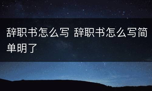 辞职书怎么写 辞职书怎么写简单明了