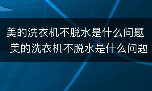 美的洗衣机不脱水是什么问题 美的洗衣机不脱水是什么问题,显示E4