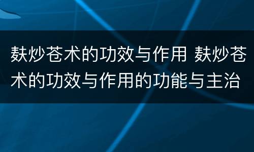 麸炒苍术的功效与作用 麸炒苍术的功效与作用的功能与主治与用量