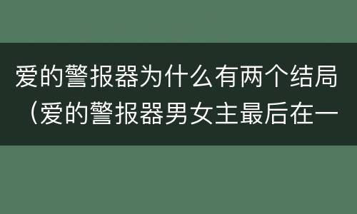 爱的警报器为什么有两个结局（爱的警报器男女主最后在一起了吗）
