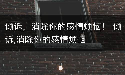 倾诉，消除你的感情烦恼！ 倾诉,消除你的感情烦恼