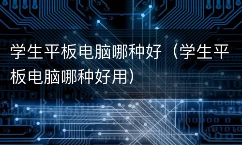 学生平板电脑哪种好（学生平板电脑哪种好用）