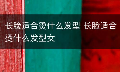 长脸适合烫什么发型 长脸适合烫什么发型女