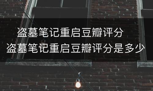​盗墓笔记重启豆瓣评分  ​盗墓笔记重启豆瓣评分是多少