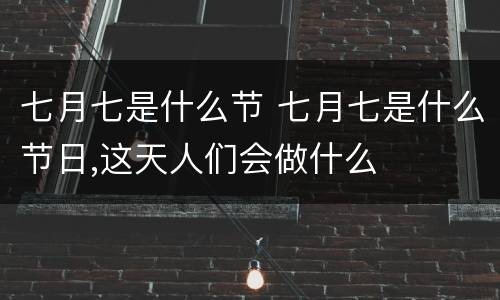 七月七是什么节 七月七是什么节日,这天人们会做什么