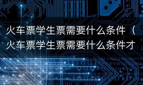 火车票学生票需要什么条件（火车票学生票需要什么条件才能买）