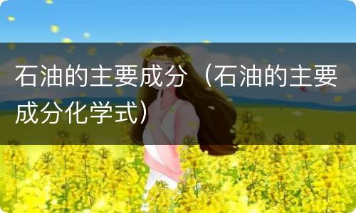 石油的主要成分（石油的主要成分化学式）