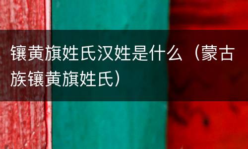 镶黄旗姓氏汉姓是什么（蒙古族镶黄旗姓氏）