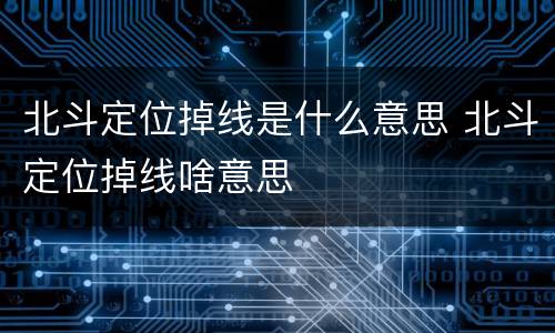 北斗定位掉线是什么意思 北斗定位掉线啥意思