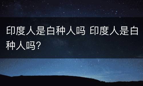 印度人是白种人吗 印度人是白种人吗?