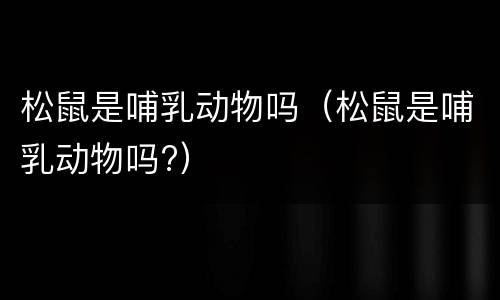 松鼠是哺乳动物吗（松鼠是哺乳动物吗?）