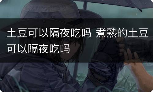 土豆可以隔夜吃吗 煮熟的土豆可以隔夜吃吗