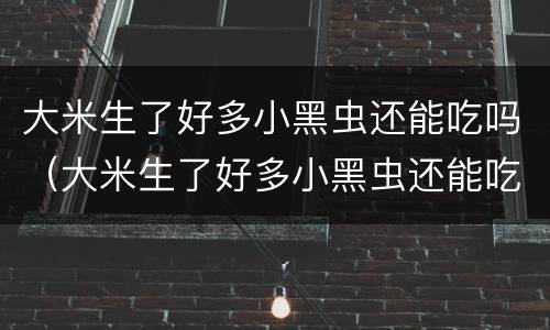 大米生了好多小黑虫还能吃吗（大米生了好多小黑虫还能吃吗有毒吗）