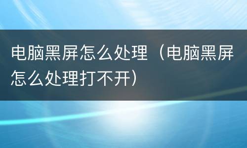 电脑黑屏怎么处理（电脑黑屏怎么处理打不开）