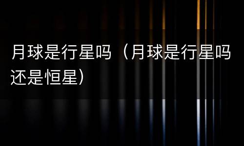 月球是行星吗（月球是行星吗还是恒星）