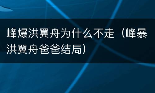 峰爆洪翼舟为什么不走（峰暴洪翼舟爸爸结局）