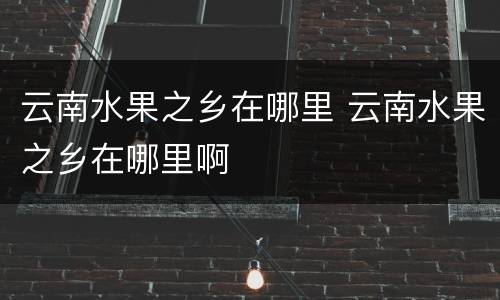 云南水果之乡在哪里 云南水果之乡在哪里啊