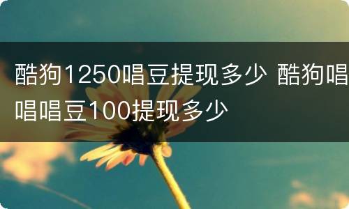 酷狗1250唱豆提现多少 酷狗唱唱唱豆100提现多少