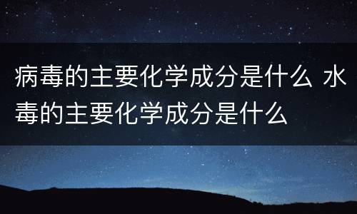 病毒的主要化学成分是什么 水毒的主要化学成分是什么