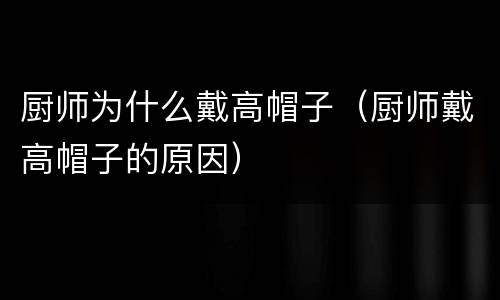 厨师为什么戴高帽子（厨师戴高帽子的原因）