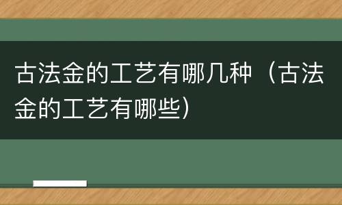 古法金的工艺有哪几种（古法金的工艺有哪些）