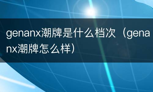 genanx潮牌是什么档次（genanx潮牌怎么样）
