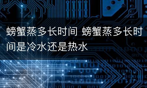 螃蟹蒸多长时间 螃蟹蒸多长时间是冷水还是热水