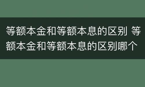 等额本金和等额本息的区别 等额本金和等额本息的区别哪个划算