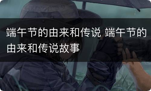 端午节的由来和传说 端午节的由来和传说故事