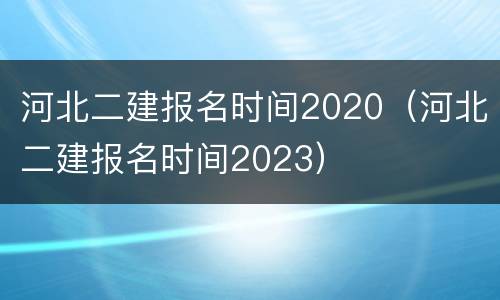 河北二建报名时间2020（河北二建报名时间2023）