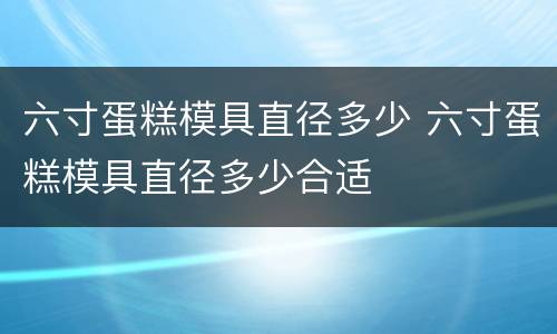 六寸蛋糕模具直径多少 六寸蛋糕模具直径多少合适