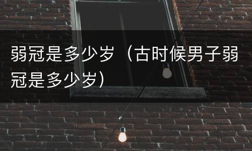 弱冠是多少岁（古时候男子弱冠是多少岁）