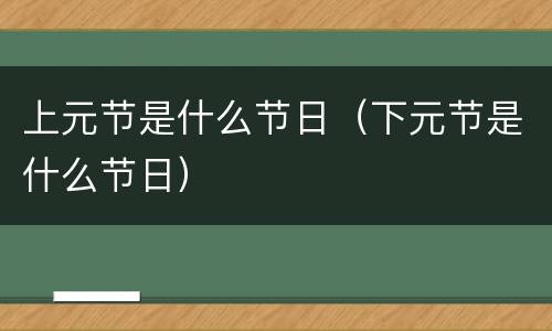 上元节是什么节日（下元节是什么节日）