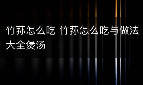 竹荪怎么吃 竹荪怎么吃与做法大全煲汤