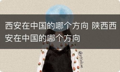 西安在中国的哪个方向 陕西西安在中国的哪个方向