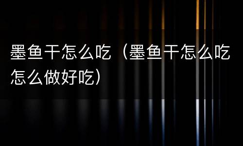 墨鱼干怎么吃（墨鱼干怎么吃怎么做好吃）