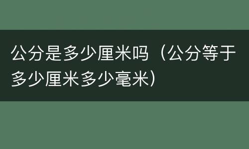 公分是多少厘米吗（公分等于多少厘米多少毫米）