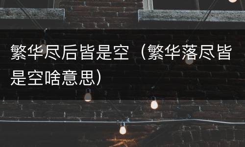 繁华尽后皆是空（繁华落尽皆是空啥意思）