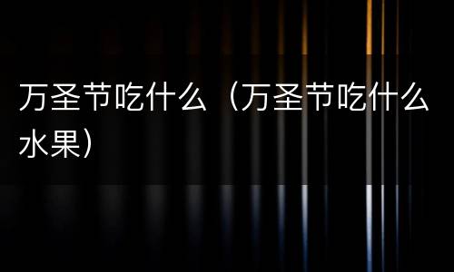 万圣节吃什么（万圣节吃什么水果）