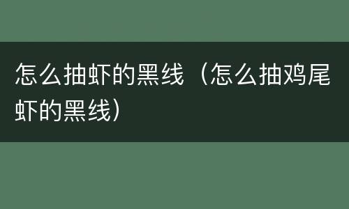 怎么抽虾的黑线（怎么抽鸡尾虾的黑线）