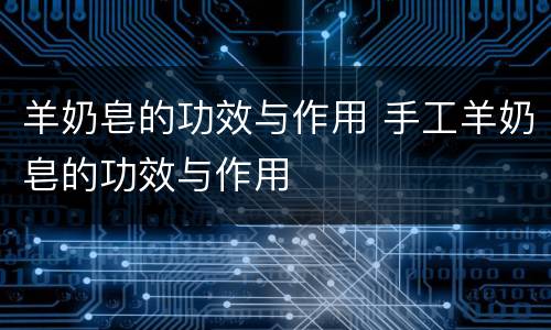 羊奶皂的功效与作用 手工羊奶皂的功效与作用