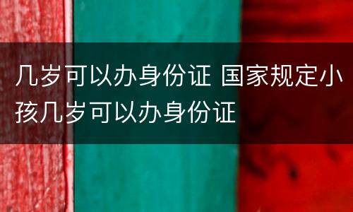 几岁可以办身份证 国家规定小孩几岁可以办身份证